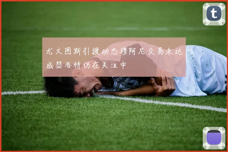 尤文图斯引援动态穆阿尼交易未达成瑟洛特仍在关注中