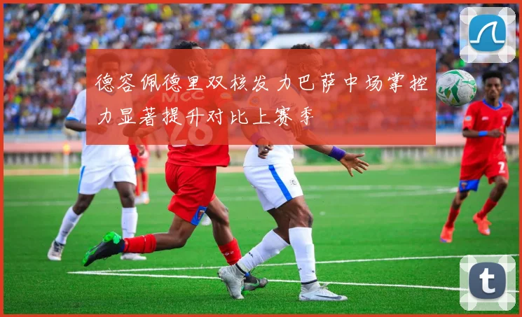 德容佩德里双核发力巴萨中场掌控力显著提升对比上赛季