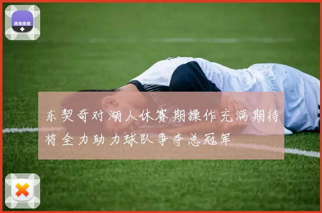 东契奇对湖人休赛期操作充满期待将全力助力球队争夺总冠军