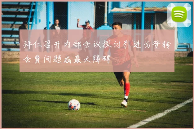 拜仁召开内部会议探讨引进戈登转会费问题成最大障碍