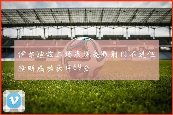 伊尔迪兹本场表现亮眼射门不进但抢断成功获评69分