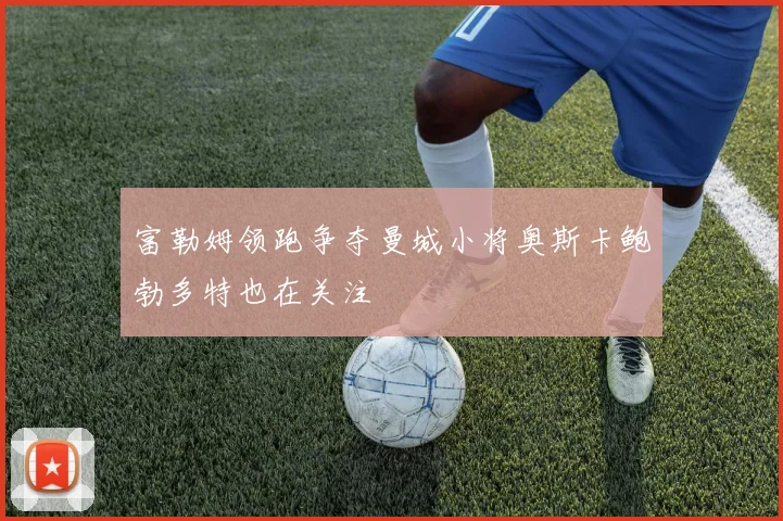 富勒姆领跑争夺曼城小将奥斯卡鲍勃多特也在关注