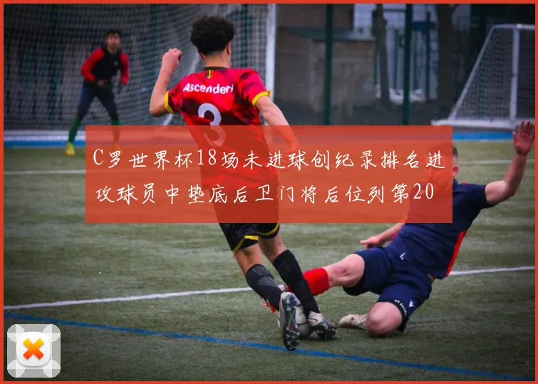C罗世界杯18场未进球创纪录排名进攻球员中垫底后卫门将后位列第20