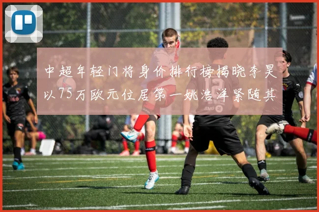 中超年轻门将身价排行榜揭晓李昊以75万欧元位居第一姚浩洋紧随其后