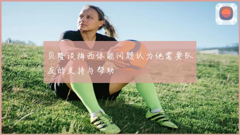贝隆谈梅西体能问题认为他需要队友的支持与帮助
