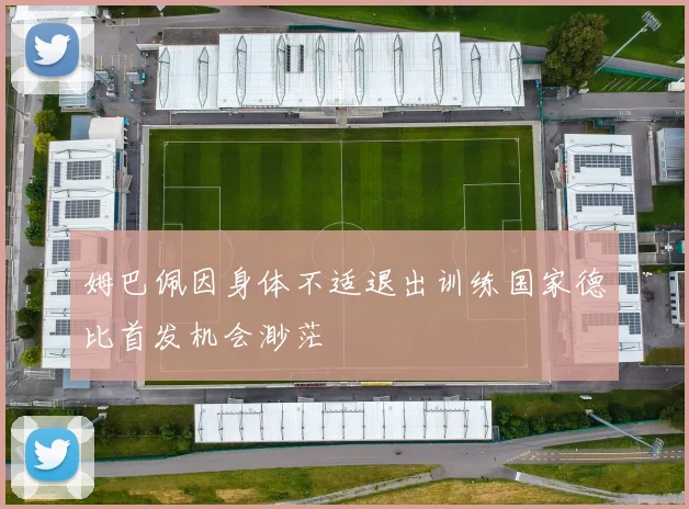 姆巴佩因身体不适退出训练国家德比首发机会渺茫