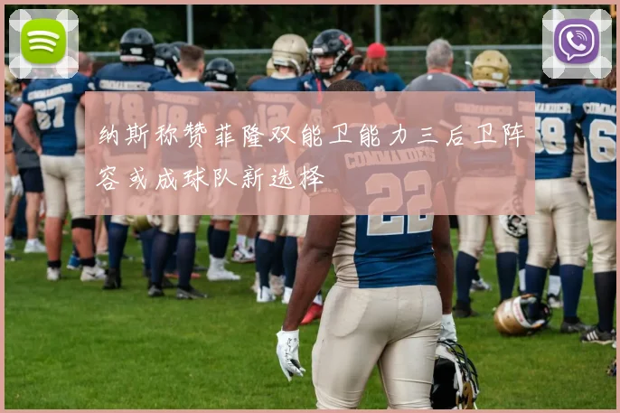 纳斯称赞菲隆双能卫能力三后卫阵容或成球队新选择
