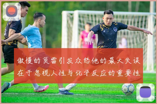 傲慢的莫雷引发众怒他的最大失误在于忽视人性与化学反应的重要性