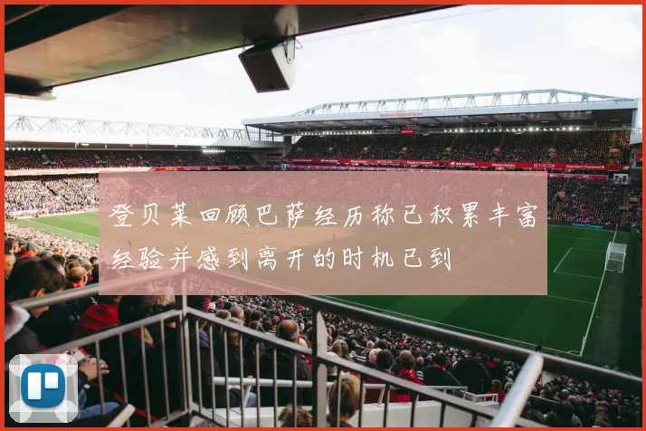 登贝莱回顾巴萨经历称已积累丰富经验并感到离开的时机已到