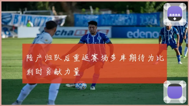 陪产归队后重返赛场多库期待为比利时贡献力量