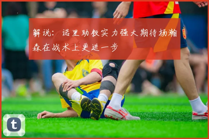解说：诺里助教实力强大期待杨瀚森在战术上更进一步