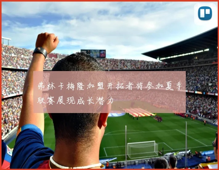 弗林卡梅隆加盟开拓者将参加夏季联赛展现成长潜力