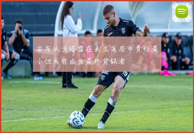 安布认为塔雷在米兰高层中责任最小但或将成为最终背锅者