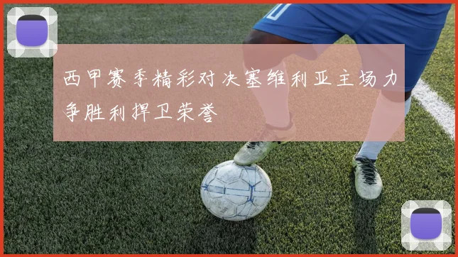西甲赛季精彩对决塞维利亚主场力争胜利捍卫荣誉