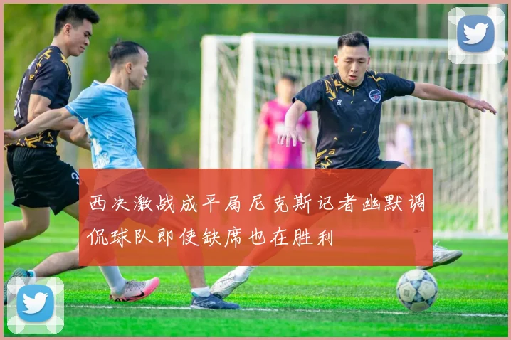 西决激战成平局尼克斯记者幽默调侃球队即使缺席也在胜利