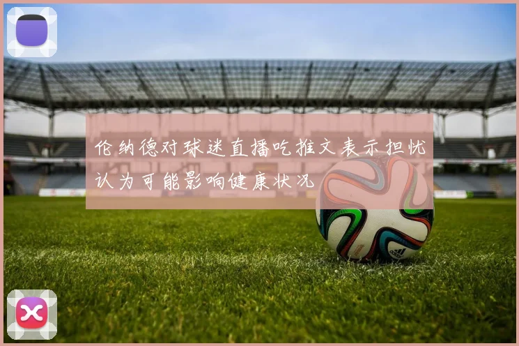 伦纳德对球迷直播吃推文表示担忧认为可能影响健康状况