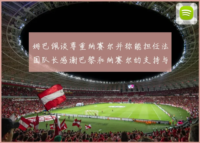 姆巴佩谈尊重纳赛尔并称能担任法国队长感谢巴黎和纳赛尔的支持与帮助
