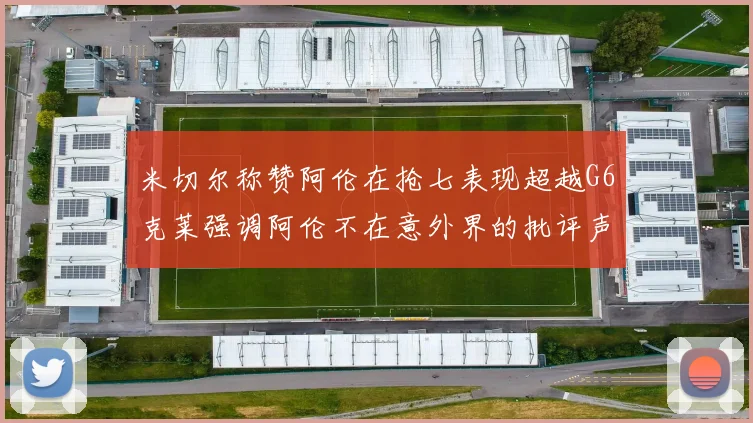 米切尔称赞阿伦在抢七表现超越G6克莱强调阿伦不在意外界的批评声音