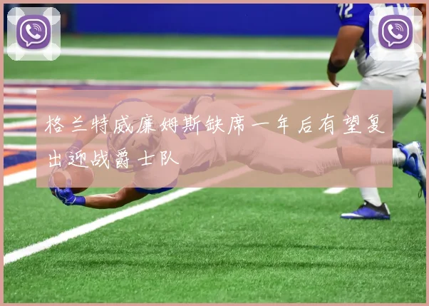 格兰特威廉姆斯缺席一年后有望复出迎战爵士队