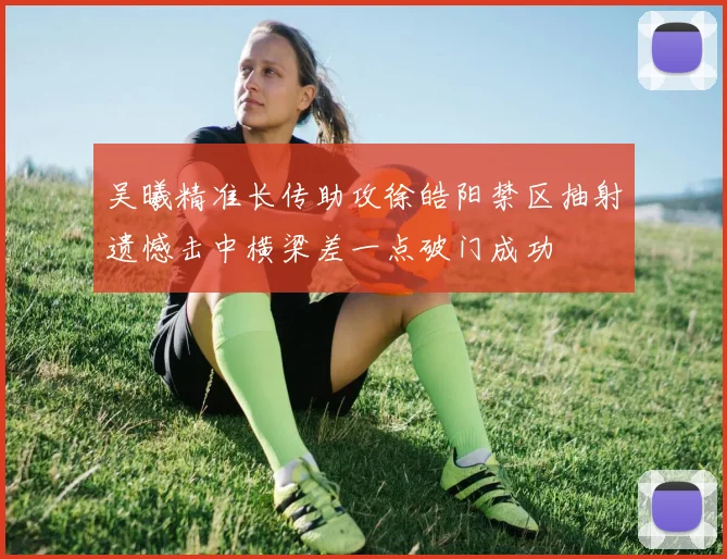 吴曦精准长传助攻徐皓阳禁区抽射遗憾击中横梁差一点破门成功