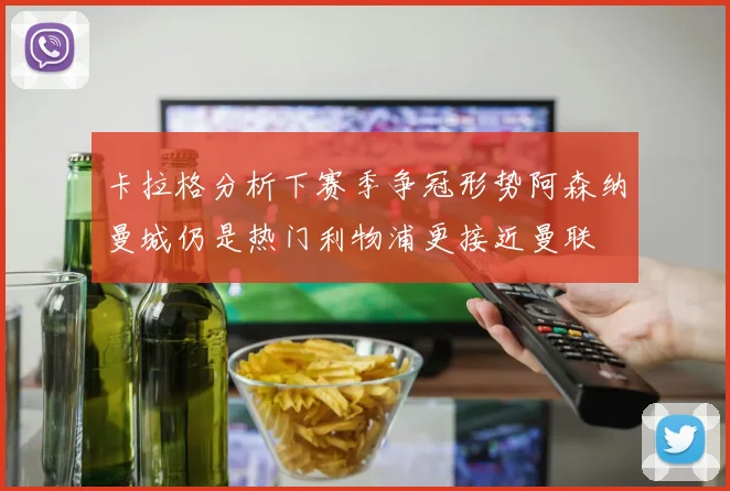 卡拉格分析下赛季争冠形势阿森纳曼城仍是热门利物浦更接近曼联