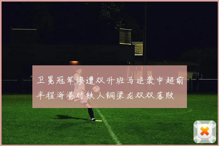 卫冕冠军惨遭双升班马逆袭中超前半程海港对铁人铜梁龙双双落败