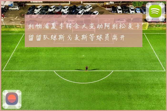 利物浦夏季转会大变动阿利松麦卡留留队琼斯戈麦斯等球员离开