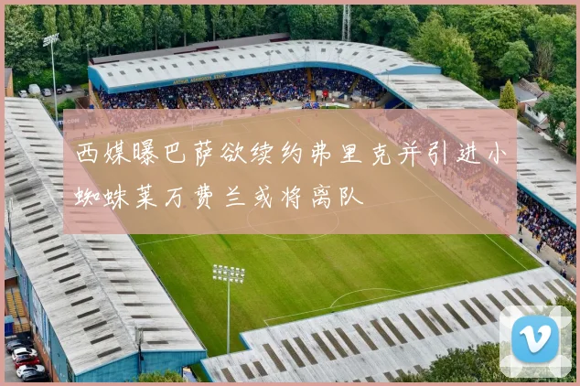 西媒曝巴萨欲续约弗里克并引进小蜘蛛莱万费兰或将离队
