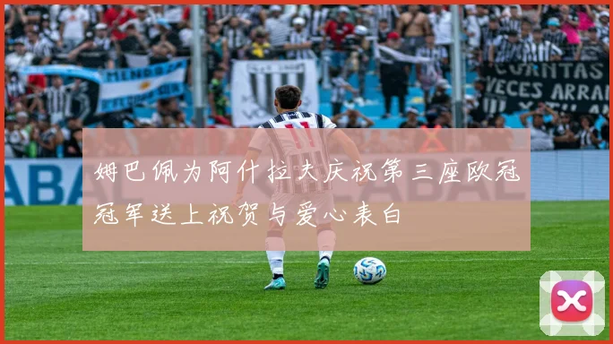 姆巴佩为阿什拉夫庆祝第三座欧冠冠军送上祝贺与爱心表白
